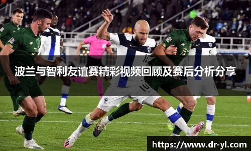 波兰与智利友谊赛精彩视频回顾及赛后分析分享